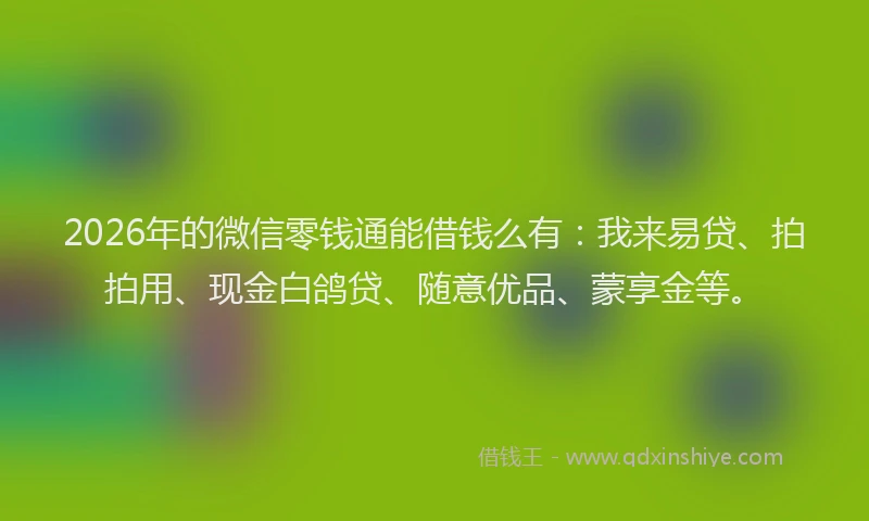 2026年的微信零钱通能借钱么有：我来易贷、拍拍用、现金白鸽贷、随意优品、蒙享金等。