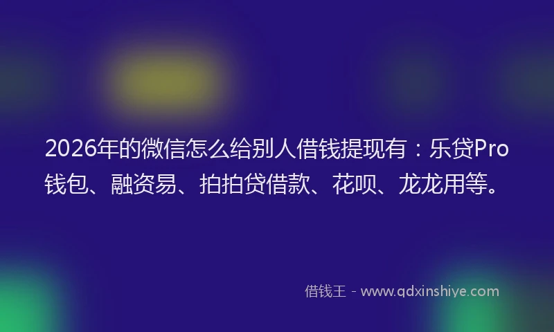 2026年的微信怎么给别人借钱提现有：乐贷Pro钱包、融资易、拍拍贷借款、花呗、龙龙用等。