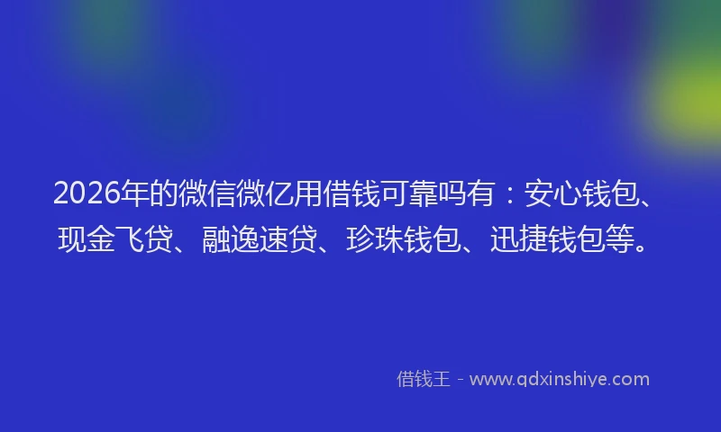 2026年的微信微亿用借钱可靠吗有：安心钱包、现金飞贷、融逸速贷、珍珠钱包、迅捷钱包等。