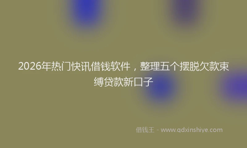 2026年热门快讯借钱软件，整理五个摆脱欠款束缚贷款新口子