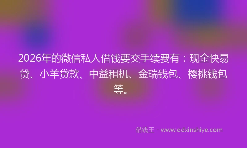 2026年的微信私人借钱要交手续费有：现金快易贷、小羊贷款、中益租机、金瑞钱包、樱桃钱包等。