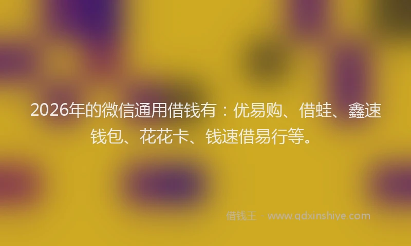 2026年的微信通用借钱有：优易购、借蛙、鑫速钱包、花花卡、钱速借易行等。