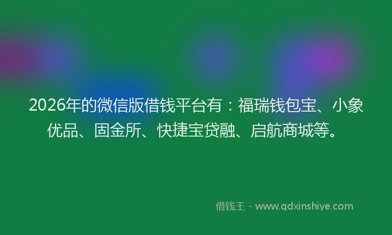 2026年的微信版借钱平台有：福瑞钱包宝、小象优品、固金所、快捷宝贷融、启航商城等。