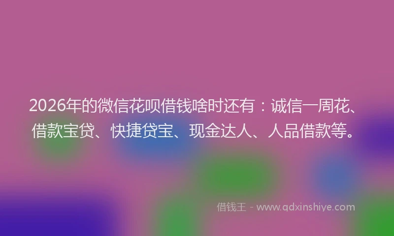 2026年的微信花呗借钱啥时还有：诚信一周花、借款宝贷、快捷贷宝、现金达人、人品借款等。