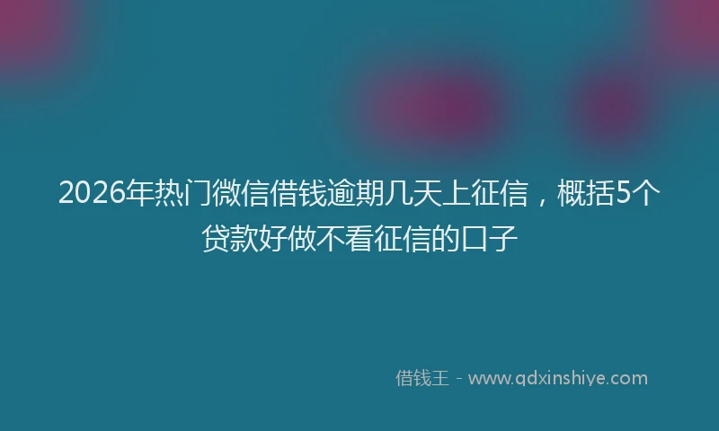 2026年热门微信借钱逾期几天上征信，概括5个贷款好做不看征信的口子