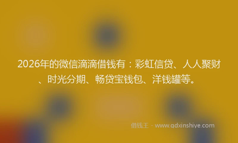 2026年的微信滴滴借钱有:彩虹信贷、人人聚财、时光分期、畅贷宝钱包、洋钱罐等。