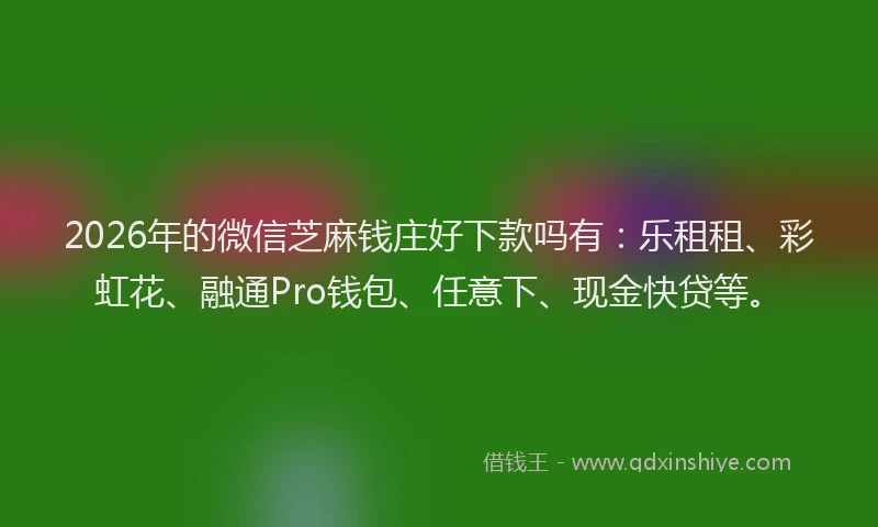 2026年的微信芝麻钱庄好下款吗有：乐租租、彩虹花、融通Pro钱包、任意下、现金快贷等。