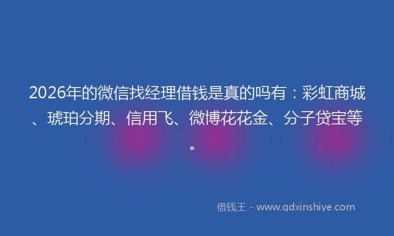 2026年的微信找经理借钱是真的吗有：彩虹商城、琥珀分期、信用飞、微博花花金、分子贷宝等。