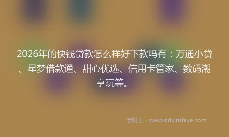 2026年的快钱贷款怎么样好下款吗有：万通小贷、星梦借款通、甜心优选、信用卡管家、数码潮享玩等。