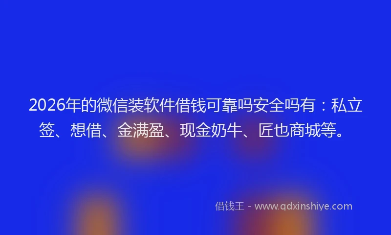 2026年的微信装软件借钱可靠吗安全吗有:私立签、想借、金满盈、现金奶牛、匠也商城等。