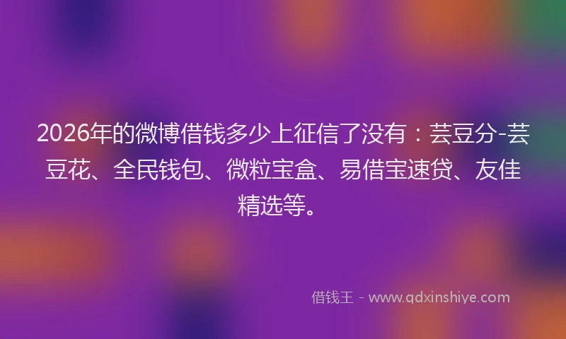 2026年的微博借钱多少上征信了没有：芸豆分-芸豆花、全民钱包、微粒宝盒、易借宝速贷、友佳精选等。