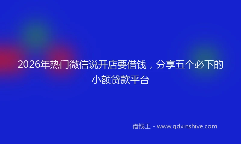 2026年热门微信说开店要借钱，分享五个必下的小额贷款平台