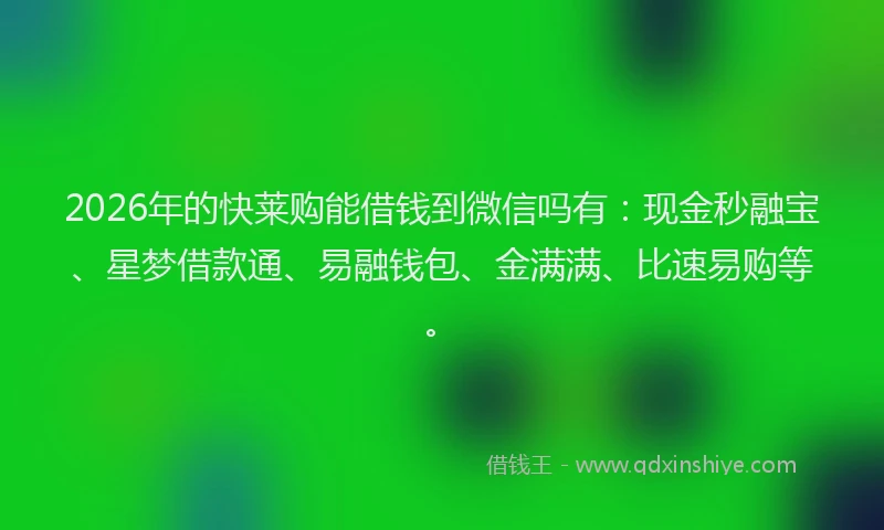 2026年的快莱购能借钱到微信吗有:现金秒融宝、星梦借款通、易融钱包、金满满、比速易购等。