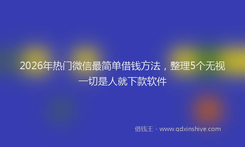 2026年热门微信最简单借钱方法，整理5个无视一切是人就下款软件