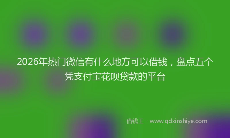 2026年热门微信有什么地方可以借钱,盘点五个凭支付宝花呗贷款的平台