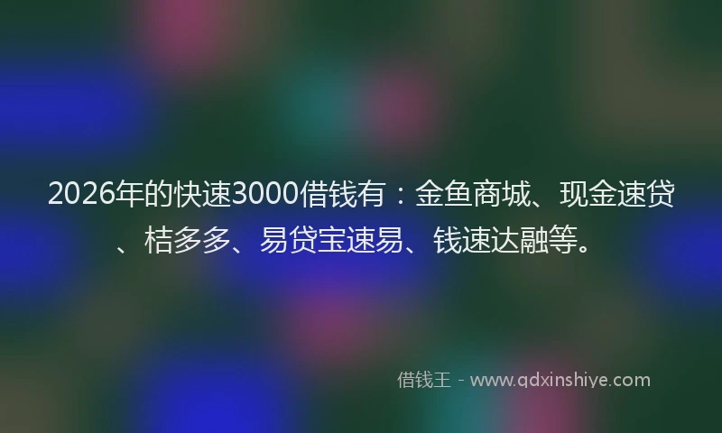 2026年的快速3000借钱有：金鱼商城、现金速贷、桔多多、易贷宝速易、钱速达融等。
