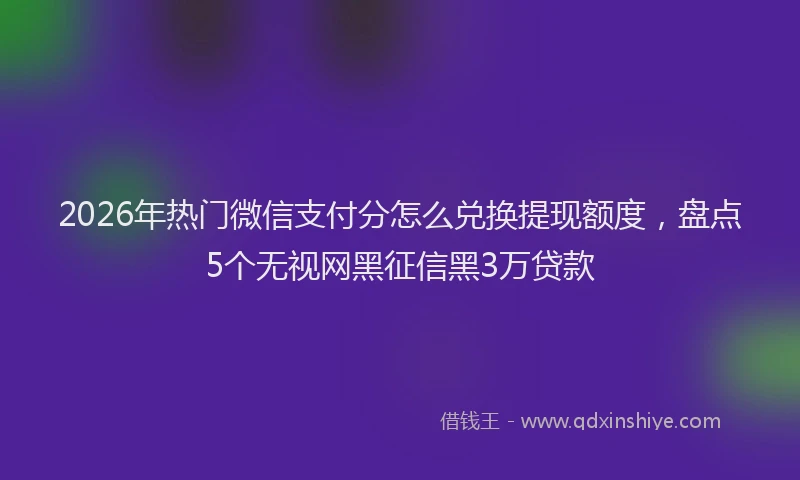 2026年热门微信支付分怎么兑换提现额度，盘点5个无视网黑征信黑3万贷款