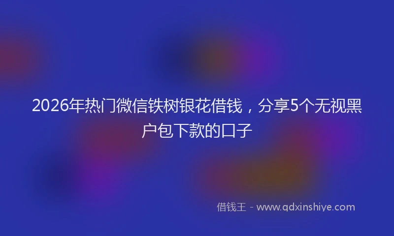 2026年热门微信铁树银花借钱，分享5个无视黑户包下款的口子