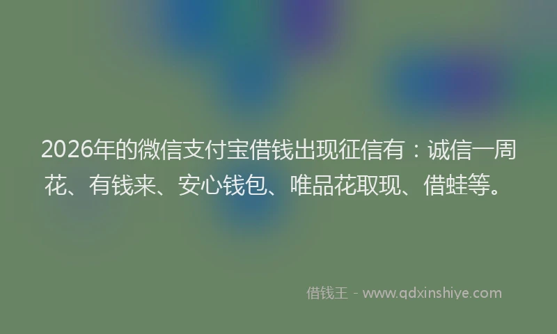 2026年的微信支付宝借钱出现征信有：诚信一周花、有钱来、安心钱包、唯品花取现、借蛙等。