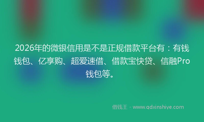 2026年的微银信用是不是正规借款平台有：有钱钱包、亿享购、超爱速借、借款宝快贷、信融Pro钱包等。
