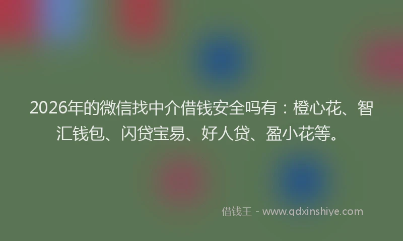 2026年的微信找中介借钱安全吗有：橙心花、智汇钱包、闪贷宝易、好人贷、盈小花等。
