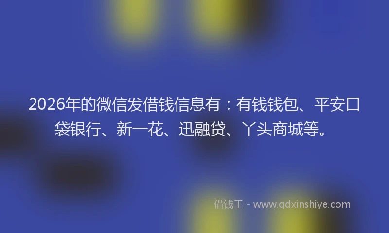 2026年的微信发借钱信息有：有钱钱包、平安口袋银行、新一花、迅融贷、丫头商城等。