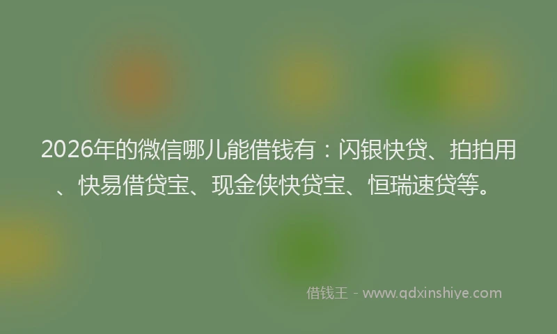 2026年的微信哪儿能借钱有：闪银快贷、拍拍用、快易借贷宝、现金侠快贷宝、恒瑞速贷等。