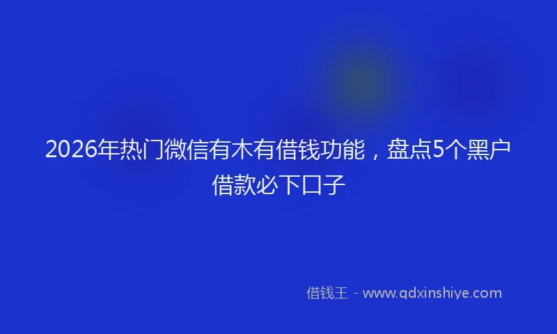 2026年热门微信有木有借钱功能，盘点5个黑户借款必下口子