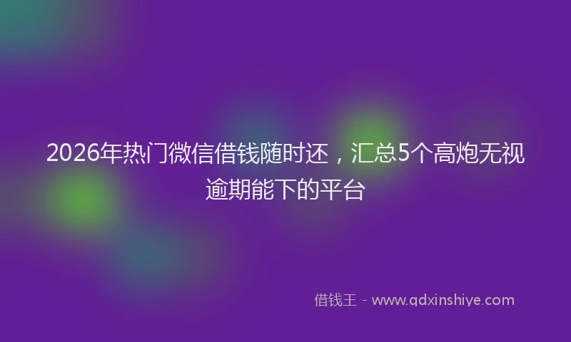 2026年热门微信借钱随时还，汇总5个高炮无视逾期能下的平台