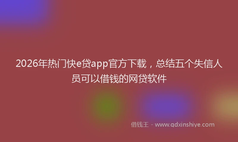2026年热门快e贷app官方下载，总结五个失信人员可以借钱的网贷软件