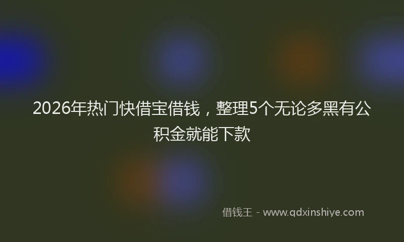 2026年热门快借宝借钱,整理5个无论多黑有公积金就能下款