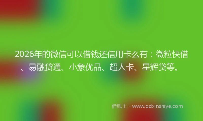 2026年的微信可以借钱还信用卡么有:微粒快借、易融贷通、小象优品、超人卡、星辉贷等。