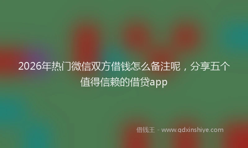 2026年热门微信双方借钱怎么备注呢，分享五个值得信赖的借贷app