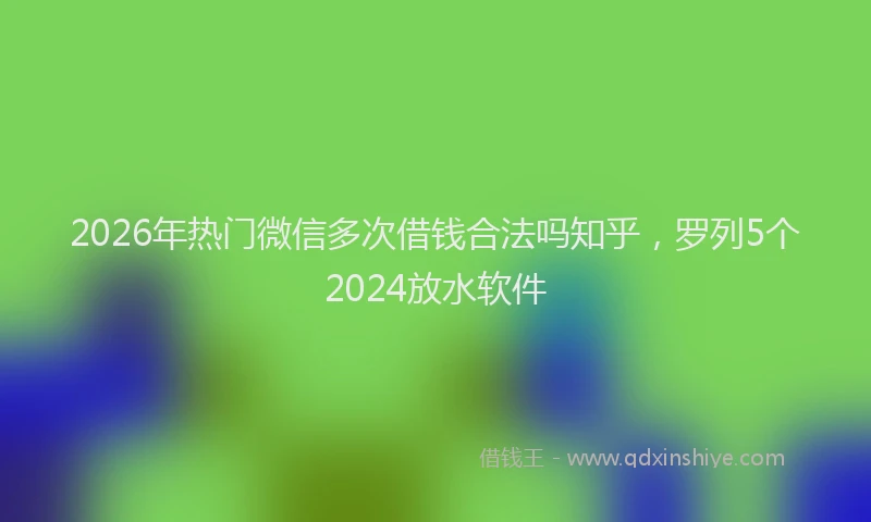 2026年热门微信多次借钱合法吗知乎，罗列5个2024放水软件