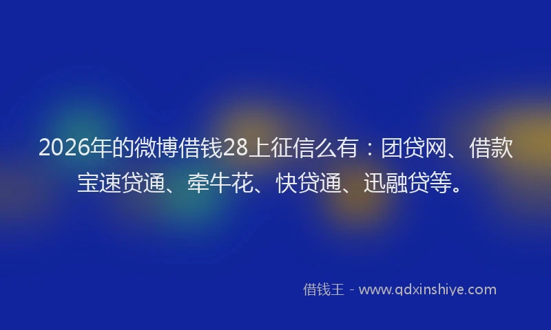 2026年的微博借钱28上征信么有：团贷网、借款宝速贷通、牵牛花、快贷通、迅融贷等。