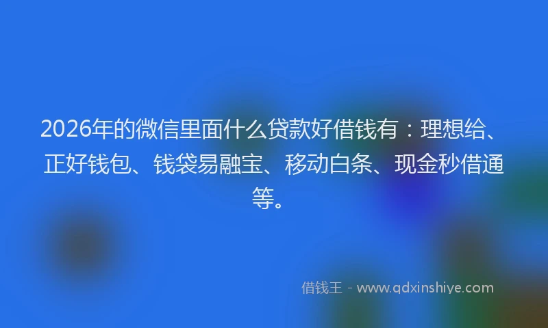 2026年的微信里面什么贷款好借钱有：理想给、正好钱包、钱袋易融宝、移动白条、现金秒借通等。