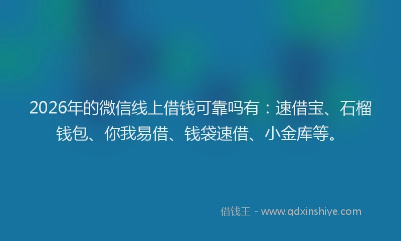 2026年的微信线上借钱可靠吗有：速借宝、石榴钱包、你我易借、钱袋速借、小金库等。