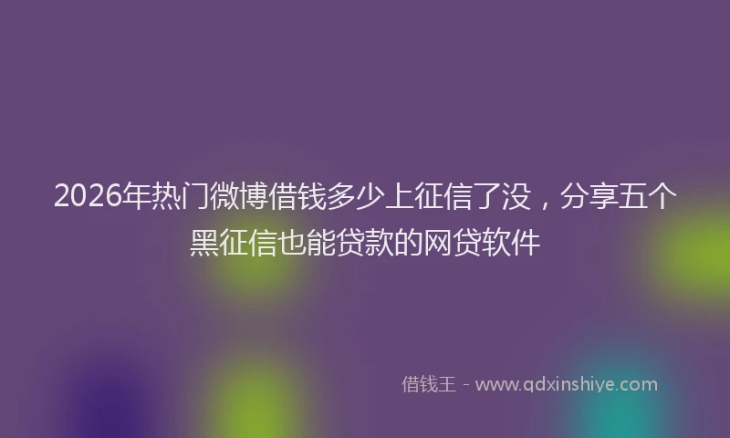 2026年热门微博借钱多少上征信了没,分享五个黑征信也能贷款的网贷软件