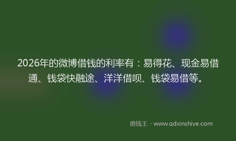 2026年的微博借钱的利率有：易得花、现金易借通、钱袋快融途、洋洋借呗、钱袋易借等。