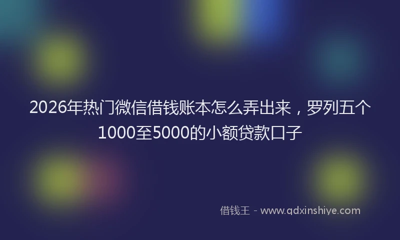 2026年热门微信借钱账本怎么弄出来，罗列五个1000至5000的小额贷款口子