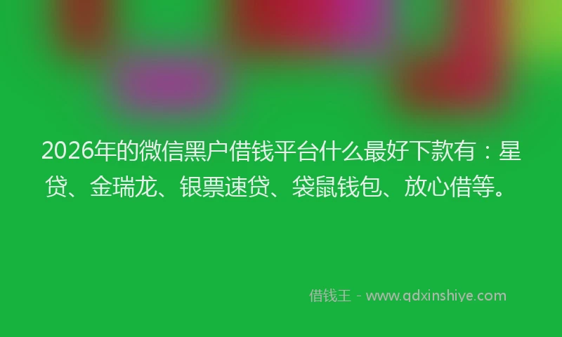 2026年的微信黑户借钱平台什么最好下款有：星贷、金瑞龙、银票速贷、袋鼠钱包、放心借等。