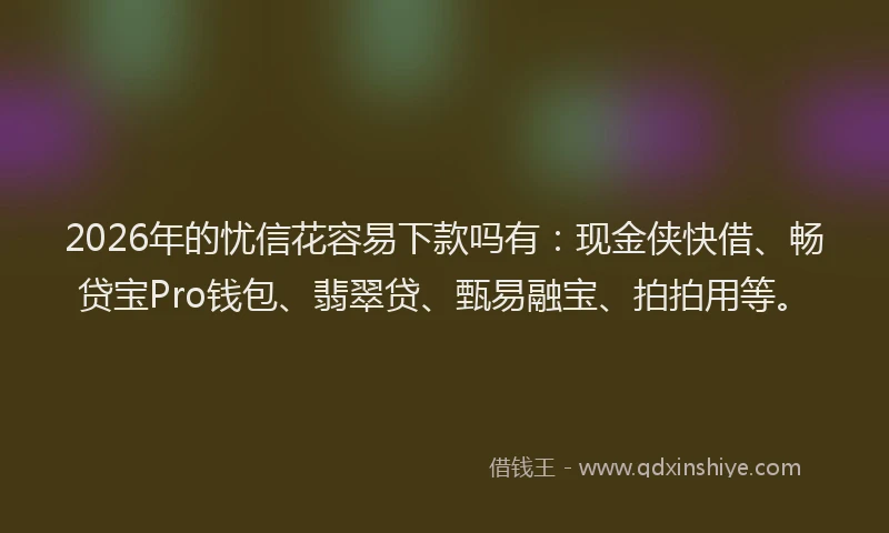 2026年的忧信花容易下款吗有：现金侠快借、畅贷宝Pro钱包、翡翠贷、甄易融宝、拍拍用等。