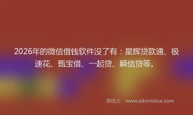 2026年的微信借钱软件没了有:星辉贷款通、极速花、甄宝借、一起贷、瞬信贷等。