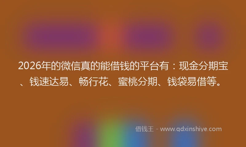 2026年的微信真的能借钱的平台有：现金分期宝、钱速达易、畅行花、蜜桃分期、钱袋易借等。