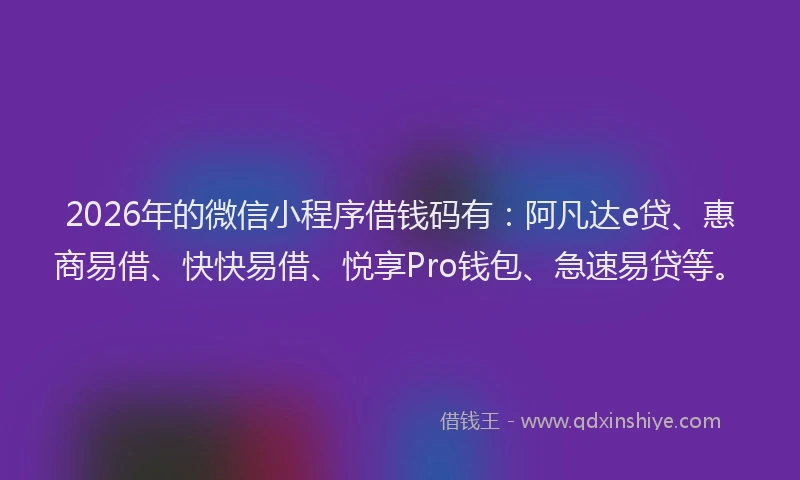 2026年的微信小程序借钱码有：阿凡达e贷、惠商易借、快快易借、悦享Pro钱包、急速易贷等。