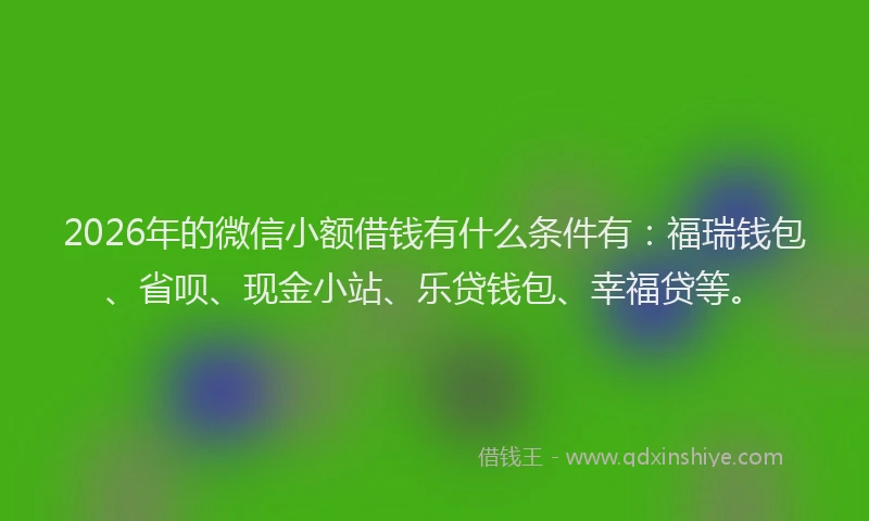 2026年的微信小额借钱有什么条件有:福瑞钱包、省呗、现金小站、乐贷钱包、幸福贷等。