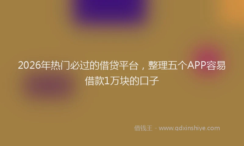 2026年热门必过的借贷平台，整理五个APP容易借款1万块的口子