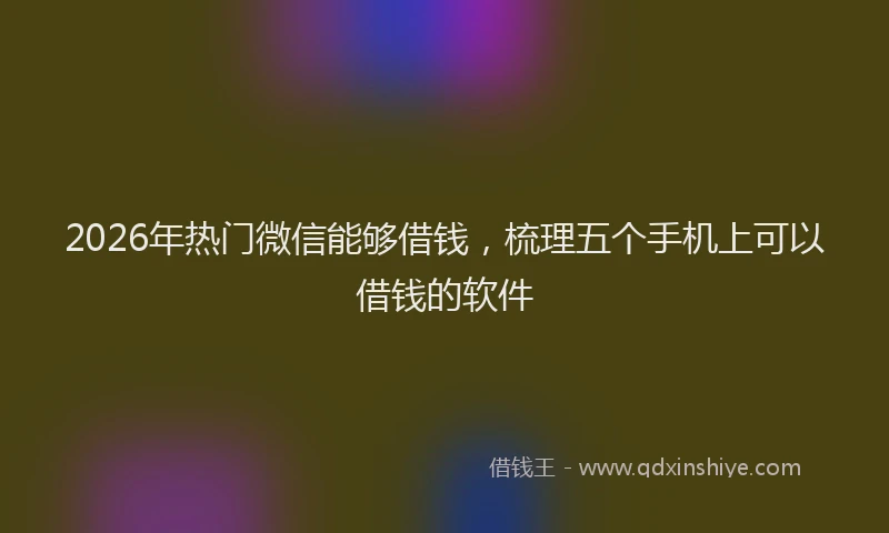 2026年热门微信能够借钱，梳理五个手机上可以借钱的软件