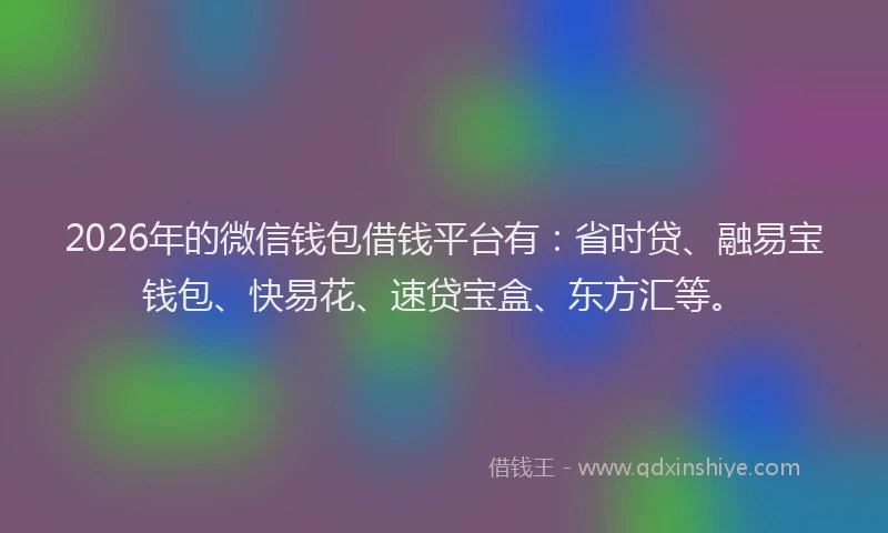 2026年的微信钱包借钱平台有：省时贷、融易宝钱包、快易花、速贷宝盒、东方汇等。