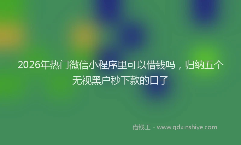 2026年热门微信小程序里可以借钱吗，归纳五个无视黑户秒下款的口子